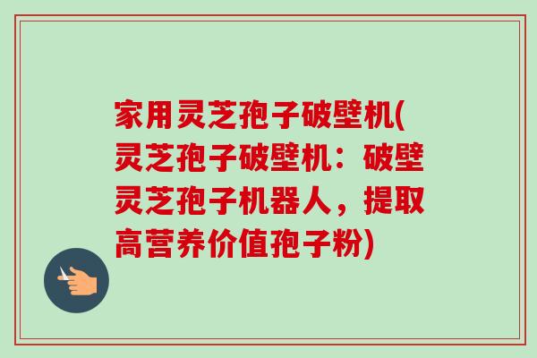 家用灵芝孢子破壁机(灵芝孢子破壁机：破壁灵芝孢子机器人，提取高营养价值孢子粉)-第1张图片-卓越灵芝孢子粉