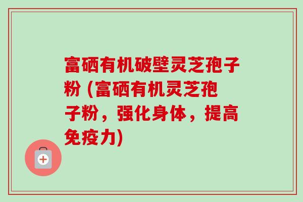 富硒有机破壁灵芝孢子粉 (富硒有机灵芝孢子粉,强化身体,提高免疫力)-第1张图片-卓越灵芝孢子粉 富硒有机破壁灵芝孢子粉 (富硒有机灵芝孢子粉,强化身体,提高免疫力)-第1张图片-卓越灵芝孢子粉