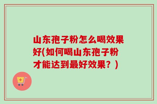 山东孢子粉怎么喝效果好(如何喝山东孢子粉才能达到最好效果?)-第1张图片-卓越灵芝孢子粉 山东孢子粉怎么喝效果好(如何喝山东孢子粉才能达到最好效果?)-第1张图片-卓越灵芝孢子粉