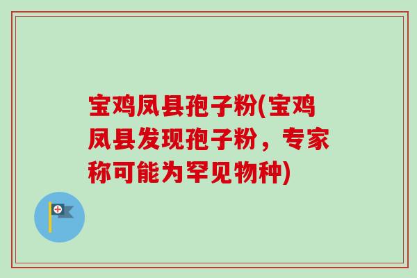 宝鸡凤县孢子粉(宝鸡凤县发现孢子粉，专家称可能为罕见物种)-第1张图片-卓越灵芝孢子粉