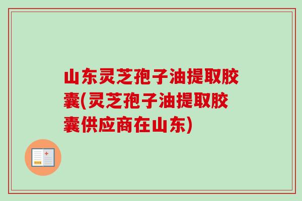 山东灵芝孢子油提取胶囊(灵芝孢子油提取胶囊供应商在山东)-第1张图片-卓越灵芝孢子粉