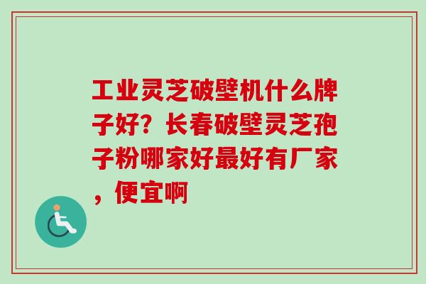 工业灵芝破壁机什么牌子好？长春破壁灵芝孢子粉哪家好最好有厂家，便宜啊-第1张图片-卓越灵芝孢子粉