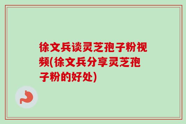 徐文兵谈灵芝孢子粉视频(徐文兵分享灵芝孢子粉的好处)-第1张图片-卓越灵芝孢子粉 徐文兵谈灵芝孢子粉视频(徐文兵分享灵芝孢子粉的好处)-第1张图片-卓越灵芝孢子粉