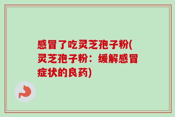感冒了吃灵芝孢子粉(灵芝孢子粉:缓解感冒症状的良药)-第1张图片-卓越灵芝孢子粉 感冒了吃灵芝孢子粉(灵芝孢子粉:缓解感冒症状的良药)-第1张图片-卓越灵芝孢子粉