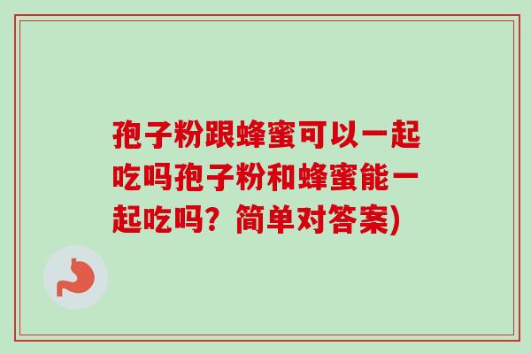 孢子粉跟蜂蜜可以一起吃吗孢子粉和蜂蜜能一起吃吗？简单对答案)-第1张图片-卓越灵芝孢子粉