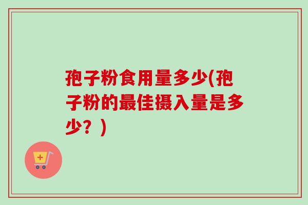孢子粉食用量多少(孢子粉的最佳摄入量是多少？)-第1张图片-卓越灵芝孢子粉