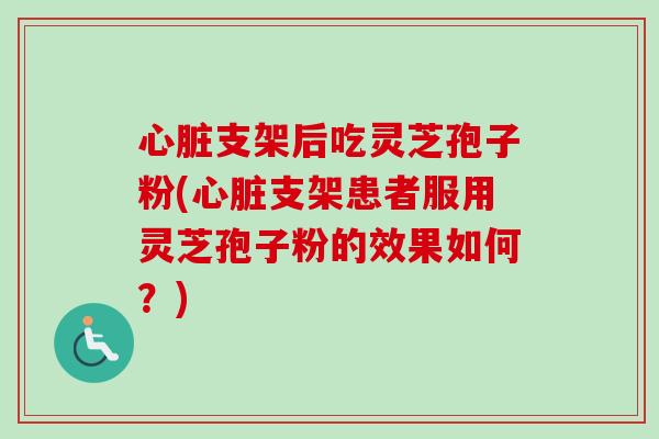 心脏支架后吃灵芝孢子粉(心脏支架患者服用灵芝孢子粉的效果如何？)-第1张图片-卓越灵芝孢子粉