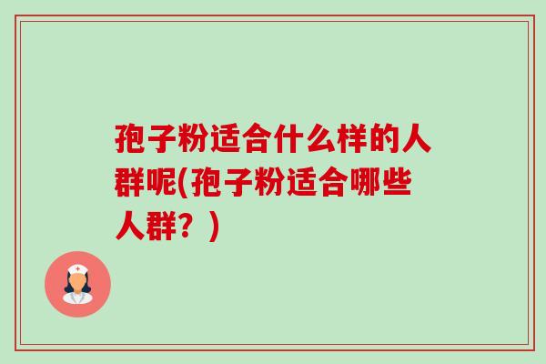 孢子粉适合什么样的人群呢(孢子粉适合哪些人群？)-第1张图片-卓越灵芝孢子粉