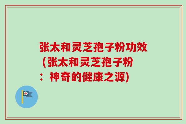 张太和灵芝孢子粉功效 (张太和灵芝孢子粉：神奇的健康之源)-第1张图片-卓越灵芝孢子粉