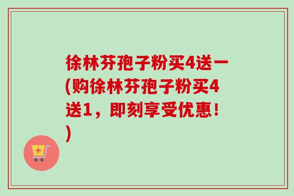 徐林芬孢子粉买4送一(购徐林芬孢子粉买4送1，即刻享受优惠！)-第1张图片-卓越灵芝孢子粉