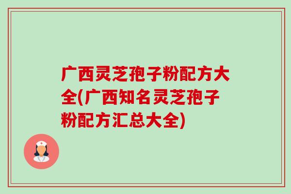 广西灵芝孢子粉配方大全(广西知名灵芝孢子粉配方汇总大全)-第1张图片-卓越灵芝孢子粉