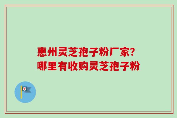 惠州灵芝孢子粉厂家?哪里有收购灵芝孢子粉-第1张图片-卓越灵芝孢子粉 惠州灵芝孢子粉厂家?哪里有收购灵芝孢子粉-第1张图片-卓越灵芝孢子粉