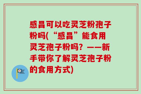 感昌可以吃灵芝粉孢子粉吗(“感昌”能食用灵芝孢子粉吗?——新手带你了解灵芝孢子粉的食用方式)-第1张图片-卓越灵芝孢子粉 感昌可以吃灵芝粉孢子粉吗(“感昌”能食用灵芝孢子粉吗?——新手带你了解灵芝孢子粉的食用方式)-第1张图片-卓越灵芝孢子粉