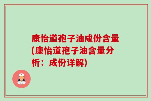 康怡道孢子油成份含量(康怡道孢子油含量分析：成份详解)-第1张图片-卓越灵芝孢子粉