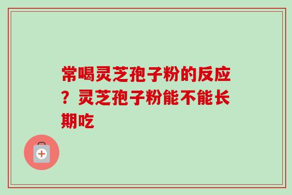 常喝灵芝孢子粉的反应?灵芝孢子粉能不能长期吃-第1张图片-卓越灵芝孢子粉 常喝灵芝孢子粉的反应?灵芝孢子粉能不能长期吃-第1张图片-卓越灵芝孢子粉