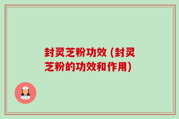 封灵芝粉功效 (封灵芝粉的功效和作用)-第1张图片-卓越灵芝孢子粉