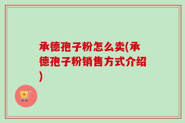 承德孢子粉怎么卖(承德孢子粉销售方式介绍)-第1张图片-卓越灵芝孢子粉 承德孢子粉怎么卖(承德孢子粉销售方式介绍)-第1张图片-卓越灵芝孢子粉