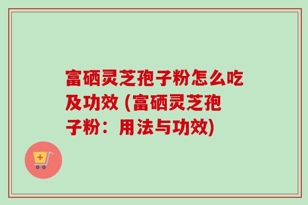 富硒灵芝孢子粉怎么吃及功效 (富硒灵芝孢子粉：用法与功效)-第1张图片-卓越灵芝孢子粉