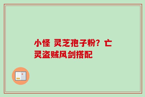 小怪 灵芝孢子粉?亡灵盗贼风剑搭配-第1张图片-卓越灵芝孢子粉 小怪 灵芝孢子粉?亡灵盗贼风剑搭配-第1张图片-卓越灵芝孢子粉