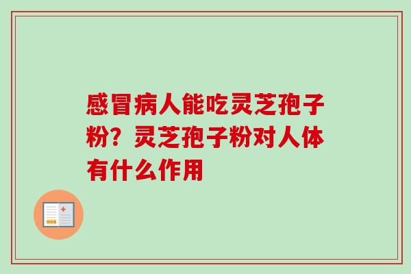 感冒病人能吃灵芝孢子粉?灵芝孢子粉对人体有什么作用-第1张图片-卓越灵芝孢子粉 感冒病人能吃灵芝孢子粉?灵芝孢子粉对人体有什么作用-第1张图片-卓越灵芝孢子粉
