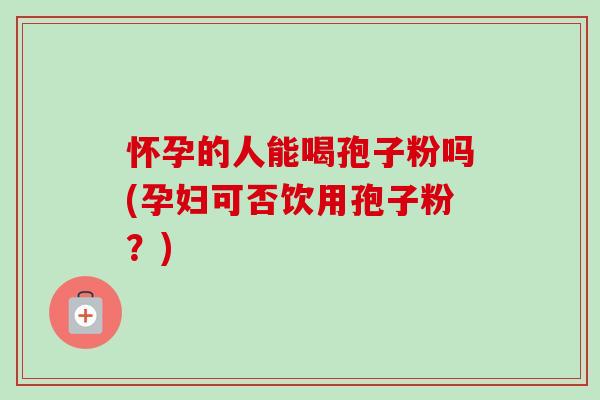 怀孕的人能喝孢子粉吗(孕妇可否饮用孢子粉?)-第1张图片-卓越灵芝孢子粉 怀孕的人能喝孢子粉吗(孕妇可否饮用孢子粉?)-第1张图片-卓越灵芝孢子粉