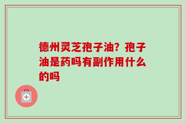 德州灵芝孢子油?孢子油是药吗有副作用什么的吗-第1张图片-卓越灵芝孢子粉 德州灵芝孢子油?孢子油是药吗有副作用什么的吗-第1张图片-卓越灵芝孢子粉