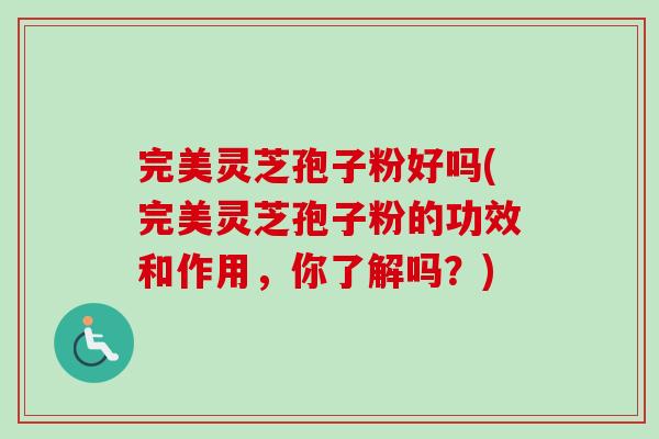 完美灵芝孢子粉好吗(完美灵芝孢子粉的功效和作用,你了解吗?)-第1张图片-卓越灵芝孢子粉 完美灵芝孢子粉好吗(完美灵芝孢子粉的功效和作用,你了解吗?)-第1张图片-卓越灵芝孢子粉