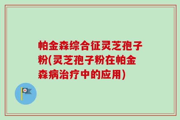 帕金森综合征灵芝孢子粉(灵芝孢子粉在帕金森病治疗中的应用)-第1张图片-卓越灵芝孢子粉