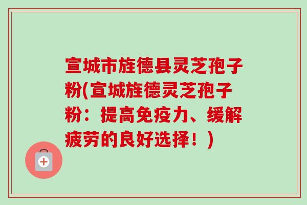 宣城市旌德县灵芝孢子粉(宣城旌德灵芝孢子粉：提高免疫力、缓解疲劳的良好选择！)-第1张图片-卓越灵芝孢子粉