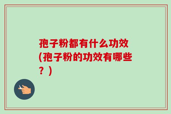 孢子粉都有什么功效 (孢子粉的功效有哪些?)-第1张图片-卓越灵芝孢子粉 孢子粉都有什么功效 (孢子粉的功效有哪些?)-第1张图片-卓越灵芝孢子粉