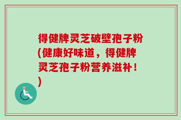 得健牌灵芝破壁孢子粉(健康好味道,得健牌灵芝孢子粉营养滋补!)-第1张图片-卓越灵芝孢子粉 得健牌灵芝破壁孢子粉(健康好味道,得健牌灵芝孢子粉营养滋补!)-第1张图片-卓越灵芝孢子粉