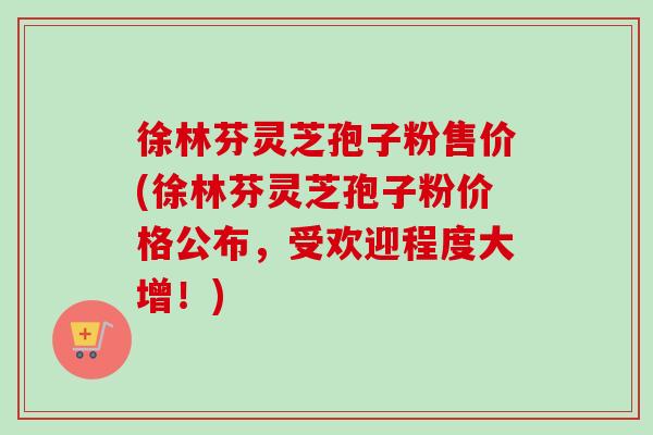 徐林芬灵芝孢子粉售价(徐林芬灵芝孢子粉价格公布,受欢迎程度大增!)-第1张图片-卓越灵芝孢子粉 徐林芬灵芝孢子粉售价(徐林芬灵芝孢子粉价格公布,受欢迎程度大增!)-第1张图片-卓越灵芝孢子粉