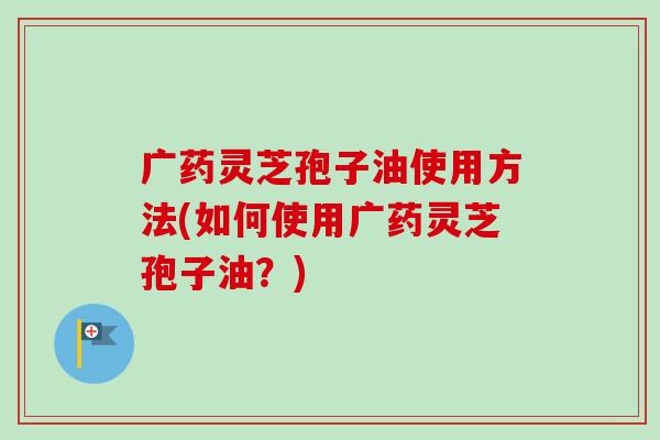 广药灵芝孢子油使用方法(如何使用广药灵芝孢子油?)-第1张图片-卓越灵芝孢子粉 广药灵芝孢子油使用方法(如何使用广药灵芝孢子油?)-第1张图片-卓越灵芝孢子粉
