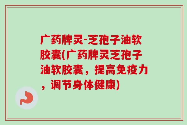 广药牌灵-芝孢子油软胶囊(广药牌灵芝孢子油软胶囊，提高免疫力，调节身体健康)-第1张图片-卓越灵芝孢子粉