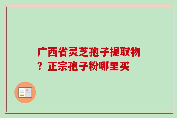 广西省灵芝孢子提取物?正宗孢子粉哪里买-第1张图片-卓越灵芝孢子粉 广西省灵芝孢子提取物?正宗孢子粉哪里买-第1张图片-卓越灵芝孢子粉