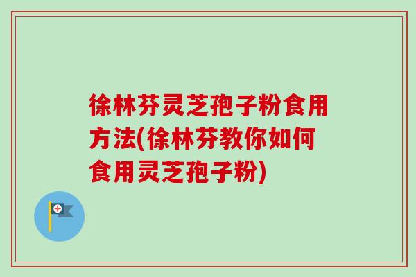 徐林芬灵芝孢子粉食用方法(徐林芬教你如何食用灵芝孢子粉)-第1张图片-卓越灵芝孢子粉 徐林芬灵芝孢子粉食用方法(徐林芬教你如何食用灵芝孢子粉)-第1张图片-卓越灵芝孢子粉