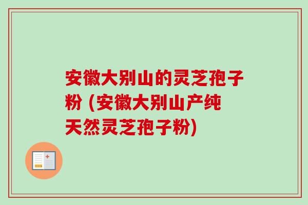安徽大别山的灵芝孢子粉 (安徽大别山产纯天然灵芝孢子粉)-第1张图片-卓越灵芝孢子粉 安徽大别山的灵芝孢子粉 (安徽大别山产纯天然灵芝孢子粉)-第1张图片-卓越灵芝孢子粉