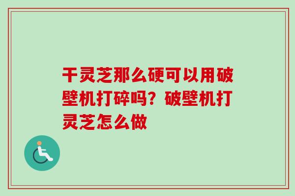 干灵芝那么硬可以用破壁机打碎吗？破壁机打灵芝怎么做-第1张图片-卓越灵芝孢子粉