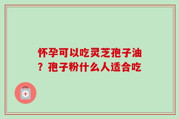 怀孕可以吃灵芝孢子油？孢子粉什么人适合吃-第1张图片-卓越灵芝孢子粉