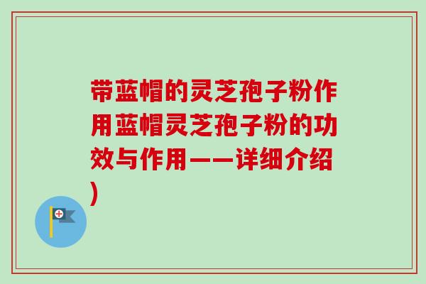 带蓝帽的灵芝孢子粉作用蓝帽灵芝孢子粉的功效与作用——详细介绍)-第1张图片-卓越灵芝孢子粉 带蓝帽的灵芝孢子粉作用蓝帽灵芝孢子粉的功效与作用——详细介绍)-第1张图片-卓越灵芝孢子粉
