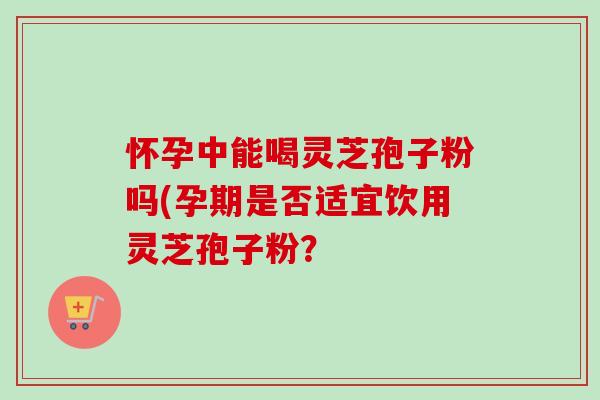 怀孕中能喝灵芝孢子粉吗(孕期是否适宜饮用灵芝孢子粉？-第1张图片-卓越灵芝孢子粉