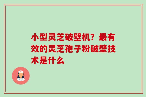 小型灵芝破壁机?最有效的灵芝孢子粉破壁技术是什么-第1张图片-卓越灵芝孢子粉 小型灵芝破壁机?最有效的灵芝孢子粉破壁技术是什么-第1张图片-卓越灵芝孢子粉