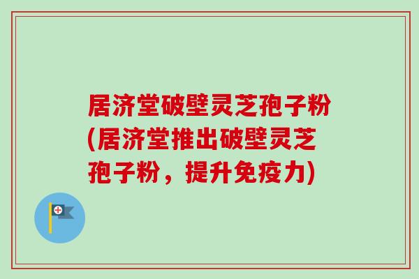 居济堂破壁灵芝孢子粉(居济堂推出破壁灵芝孢子粉,提升免疫力)-第1张图片-卓越灵芝孢子粉 居济堂破壁灵芝孢子粉(居济堂推出破壁灵芝孢子粉,提升免疫力)-第1张图片-卓越灵芝孢子粉