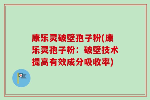 康乐灵破壁孢子粉(康乐灵孢子粉：破壁技术提高有效成分吸收率)-第1张图片-卓越灵芝孢子粉