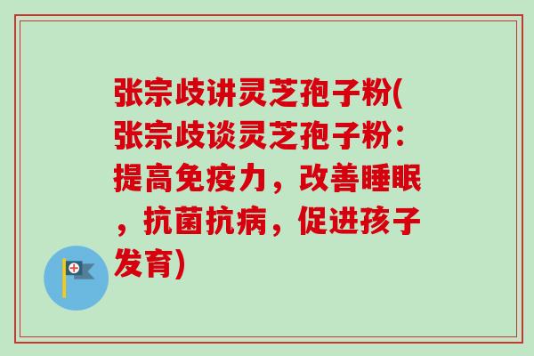 张宗歧讲灵芝孢子粉(张宗歧谈灵芝孢子粉:提高免疫力,改善睡眠,抗菌抗病,促进孩子发育)-第1张图片-卓越灵芝孢子粉 张宗歧讲灵芝孢子粉(张宗歧谈灵芝孢子粉:提高免疫力,改善睡眠,抗菌抗病,促进孩子发育)-第1张图片-卓越灵芝孢子粉