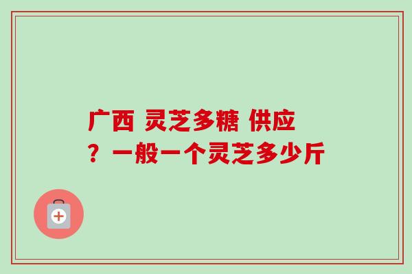 广西 灵芝多糖 供应?一般一个灵芝多少斤-第1张图片-卓越灵芝孢子粉 广西 灵芝多糖 供应?一般一个灵芝多少斤-第1张图片-卓越灵芝孢子粉