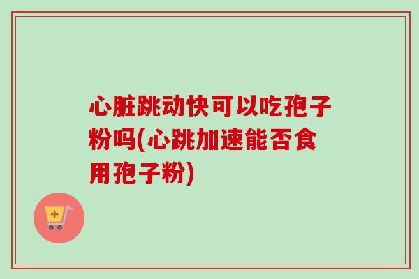 心脏跳动快可以吃孢子粉吗(心跳加速能否食用孢子粉)-第1张图片-卓越灵芝孢子粉