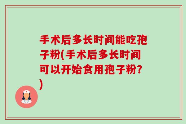 手术后多长时间能吃孢子粉(手术后多长时间可以开始食用孢子粉?)-第1张图片-卓越灵芝孢子粉 手术后多长时间能吃孢子粉(手术后多长时间可以开始食用孢子粉?)-第1张图片-卓越灵芝孢子粉