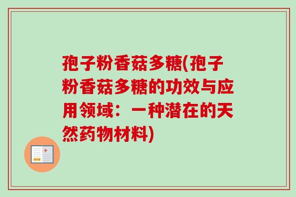 孢子粉香菇多糖(孢子粉香菇多糖的功效与应用领域:一种潜在的天然药物材料)-第1张图片-卓越灵芝孢子粉 孢子粉香菇多糖(孢子粉香菇多糖的功效与应用领域:一种潜在的天然药物材料)-第1张图片-卓越灵芝孢子粉