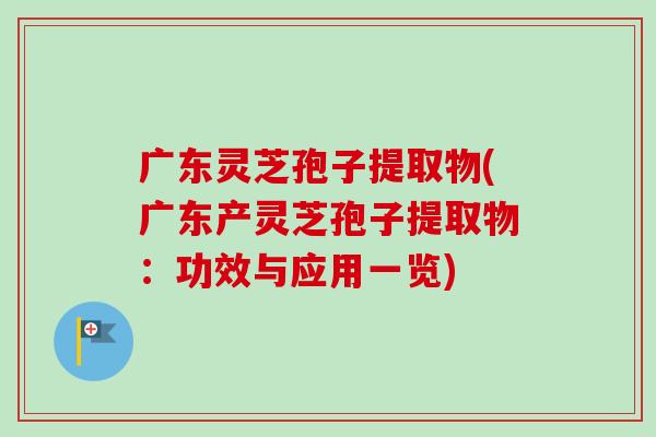 广东灵芝孢子提取物(广东产灵芝孢子提取物：功效与应用一览)-第1张图片-卓越灵芝孢子粉